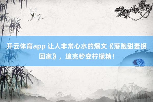 开云体育app 让人非常心水的爆文《落跑甜妻拐回家》,追完秒变柠檬精!