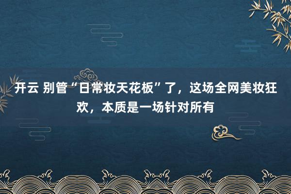 开云 别管“日常妆天花板”了，这场全网美妆狂欢，本质是一场针对所有