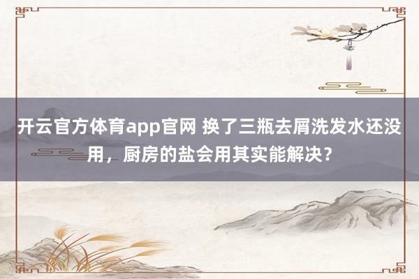 开云官方体育app官网 换了三瓶去屑洗发水还没用，厨房的盐会用其实能解决？
