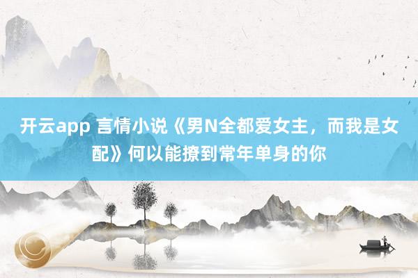 开云app 言情小说《男N全都爱女主，而我是女配》何以能撩到常年单身的你