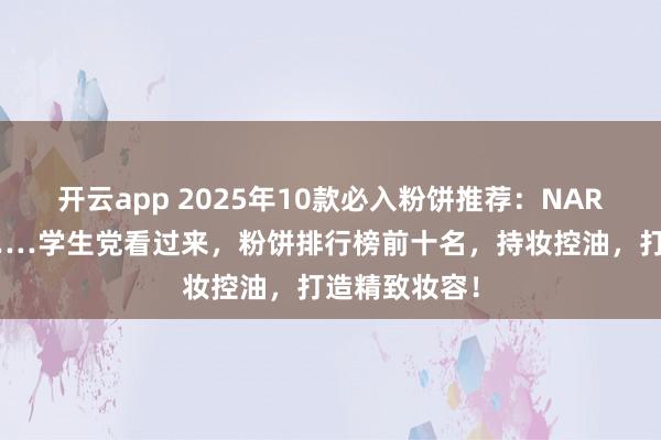 开云app 2025年10款必入粉饼推荐：NARS、卡姿兰……学生党看过来，粉饼排行榜前十名，持妆控油，打造精致妆容！