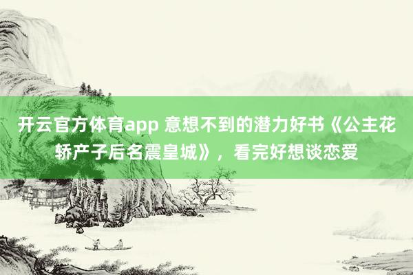 开云官方体育app 意想不到的潜力好书《公主花轿产子后名震皇城》,看完好想谈恋爱