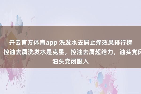 开云官方体育app 洗发水去屑止痒效果排行榜最好！控油去屑洗发水是克星，控油去屑超给力，油头党闭眼入