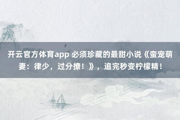 开云官方体育app 必须珍藏的最甜小说《蛮宠萌妻：律少，过分撩！》，追完秒变柠檬精！