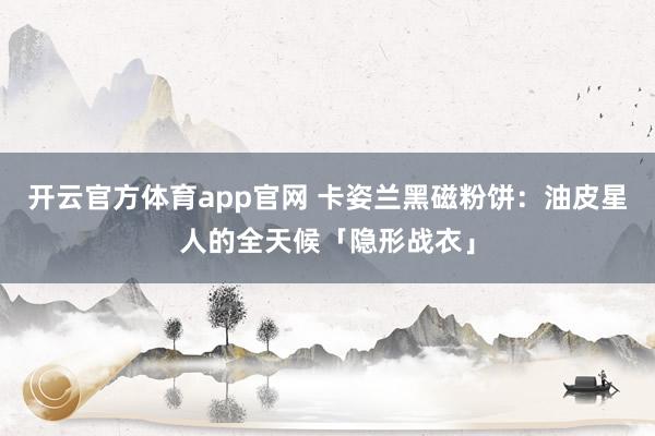 开云官方体育app官网 卡姿兰黑磁粉饼:油皮星人的全天候「隐形战衣」