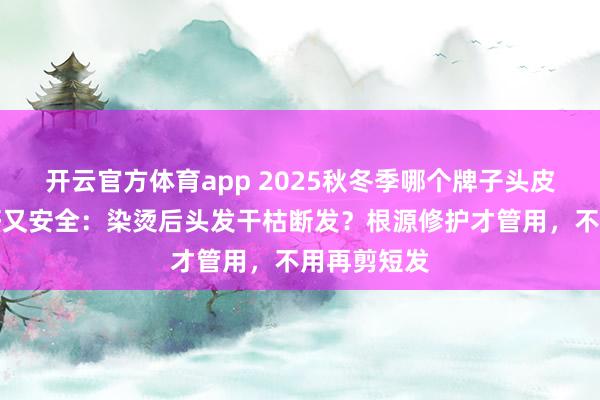 开云官方体育app 2025秋冬季哪个牌子头皮精华效果好又安全：染烫后头发干枯断发？根源修护才管用，不用再剪短发