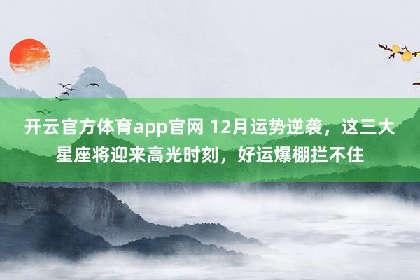 开云官方体育app官网 12月运势逆袭，这三大星座将迎来高光时刻，好运爆棚拦不住