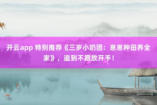 开云app 特别推荐《三岁小奶团：崽崽种田养全家》，追到不愿放开手！