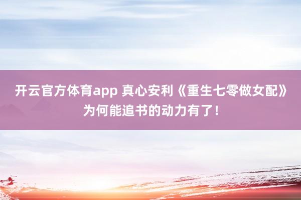 开云官方体育app 真心安利《重生七零做女配》为何能追书的动力有了！