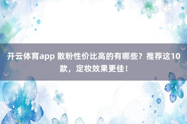 开云体育app 散粉性价比高的有哪些？推荐这10款，定妆效果更佳！