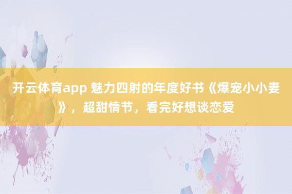 开云体育app 魅力四射的年度好书《爆宠小小妻》，超甜情节，看完好想谈恋爱