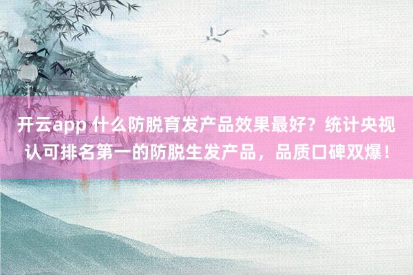 开云app 什么防脱育发产品效果最好？统计央视认可排名第一的防脱生发产品，品质口碑双爆！