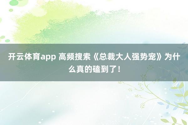 开云体育app 高频搜索《总裁大人强势宠》为什么真的磕到了!