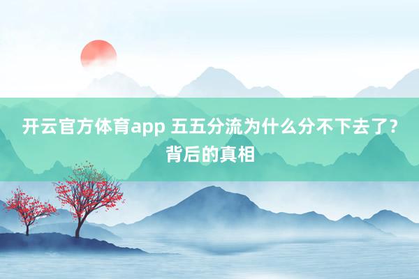 开云官方体育app 五五分流为什么分不下去了？背后的真相