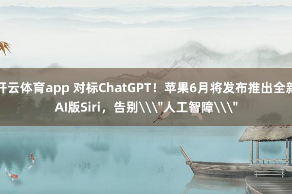 开云体育app 对标ChatGPT！苹果6月将发布推出全新AI版Siri，告别\