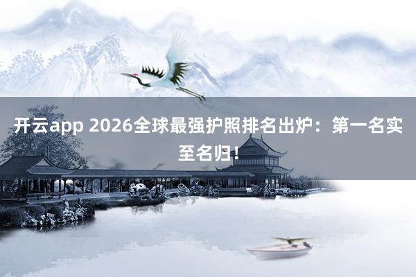 开云app 2026全球最强护照排名出炉:第一名实至名归!