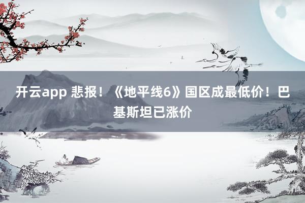开云app 悲报!《地平线6》国区成最低价!巴基斯坦已涨价