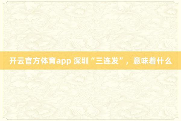 开云官方体育app 深圳“三连发”,意味着什么