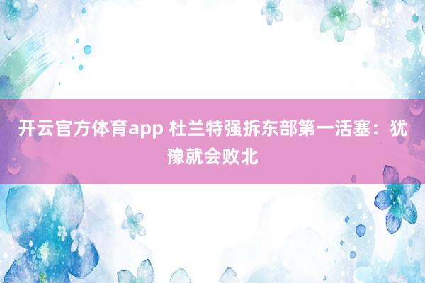 开云官方体育app 杜兰特强拆东部第一活塞:犹豫就会败北