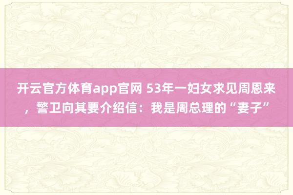 开云官方体育app官网 53年一妇女求见周恩来，警卫向其要介绍信：我是周总理的“妻子”