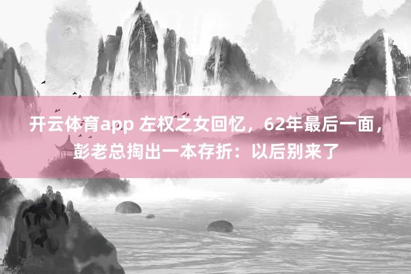 开云体育app 左权之女回忆,62年最后一面,彭老总掏出一本存折:以后别来了