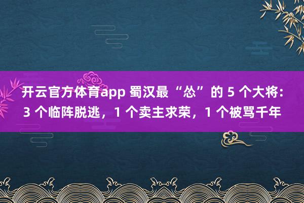 开云官方体育app 蜀汉最 “怂” 的 5 个大将：3 个临阵脱逃，1 个卖主求荣，1 个被骂千年