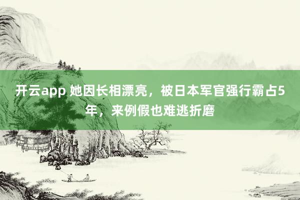 开云app 她因长相漂亮,被日本军官强行霸占5年,来例假也难逃折磨