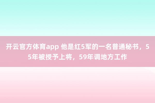 开云官方体育app 他是红5军的一名普通秘书，55年被授予上将，59年调地方工作