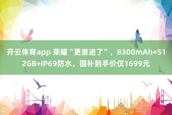 开云体育app 荣耀“更激进了”，8300mAh+512GB+IP69防水，国补到手价仅1699元