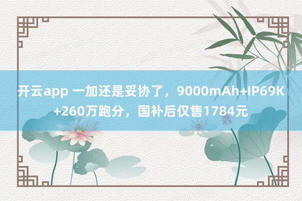 开云app 一加还是妥协了，9000mAh+IP69K+260万跑分，国补后仅售1784元