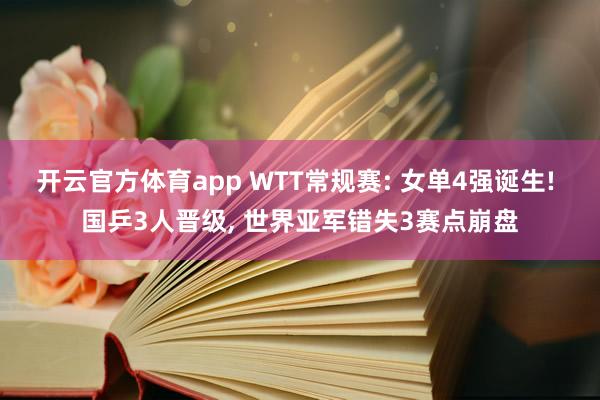 开云官方体育app WTT常规赛: 女单4强诞生! 国乒3人晋级, 世界亚军错失3赛点崩盘