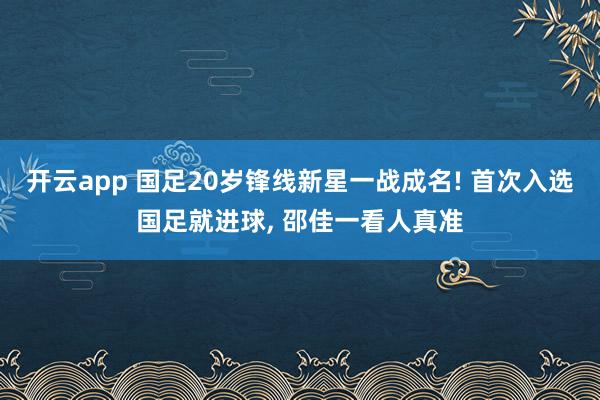 开云app 国足20岁锋线新星一战成名! 首次入选国足就进球， 邵佳一看人真准