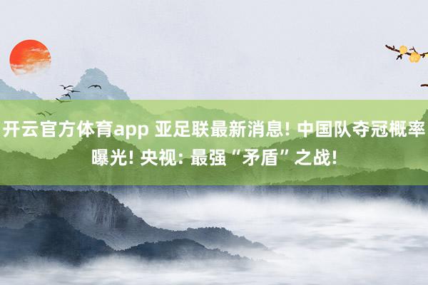 开云官方体育app 亚足联最新消息! 中国队夺冠概率曝光! 央视: 最强“矛盾”之战!