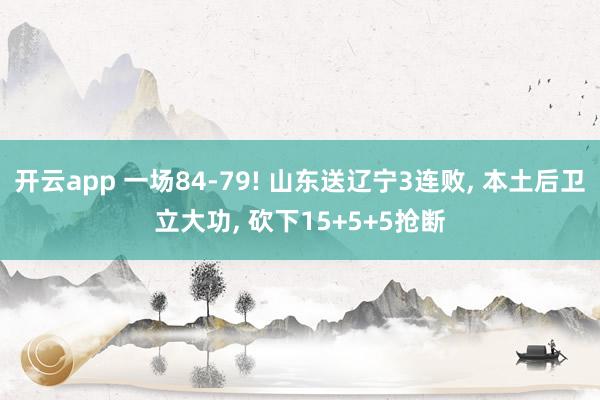 开云app 一场84-79! 山东送辽宁3连败, 本土后卫立大功, 砍下15+5+5抢断