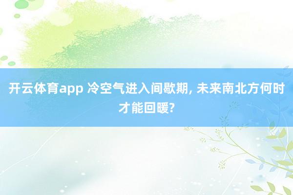 开云体育app 冷空气进入间歇期, 未来南北方何时才能回暖?