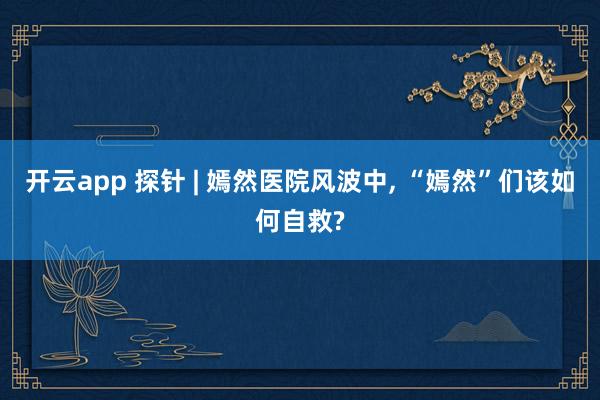 开云app 探针 | 嫣然医院风波中, “嫣然”们该如何自救?