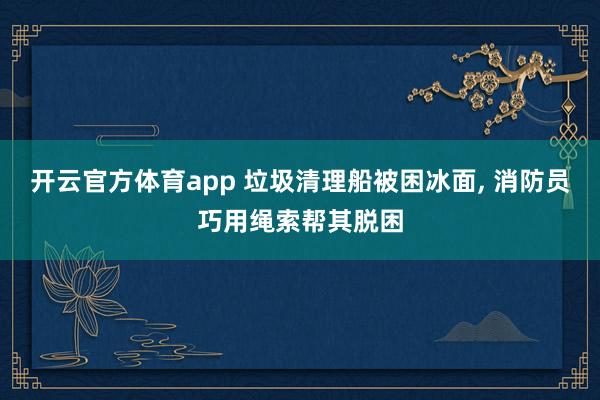 开云官方体育app 垃圾清理船被困冰面, 消防员巧用绳索帮其脱困