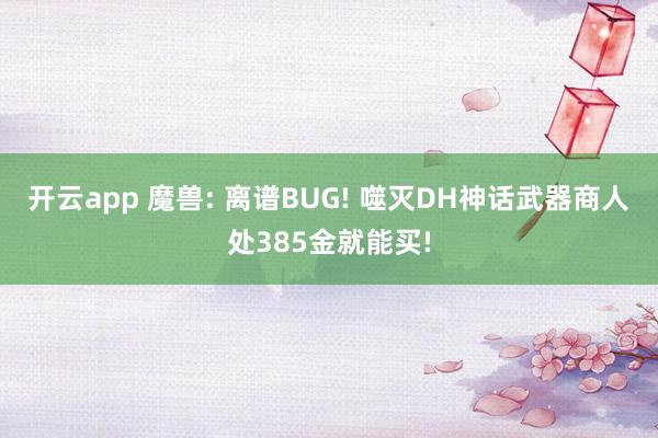 开云app 魔兽: 离谱BUG! 噬灭DH神话武器商人处385金就能买!