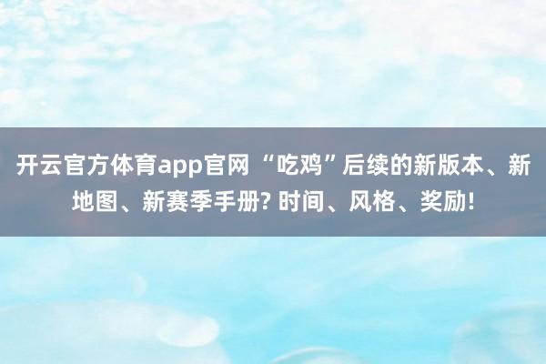 开云官方体育app官网 “吃鸡”后续的新版本、新地图、新赛季手册? 时间、风格、奖励!