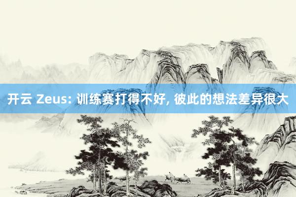 开云 Zeus: 训练赛打得不好, 彼此的想法差异很大