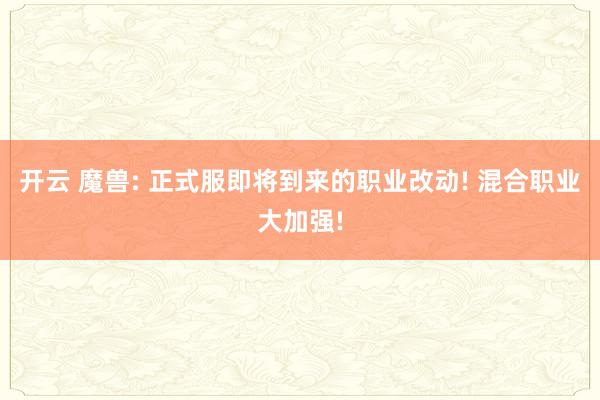 开云 魔兽: 正式服即将到来的职业改动! 混合职业大加强!