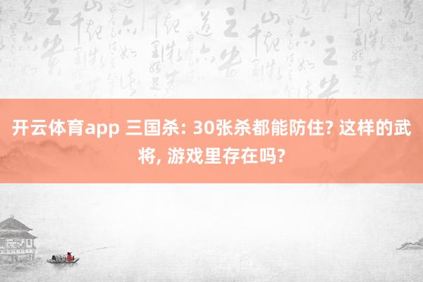 开云体育app 三国杀: 30张杀都能防住? 这样的武将， 游戏里存在吗?