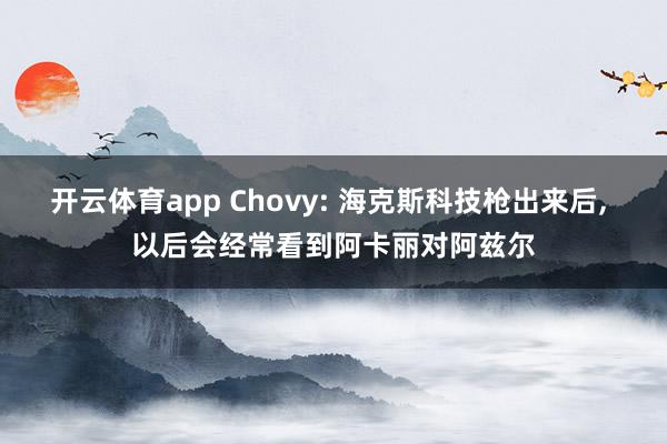 开云体育app Chovy: 海克斯科技枪出来后, 以后会经常看到阿卡丽对阿兹尔