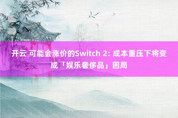 开云 可能会涨价的Switch 2: 成本重压下将变成「娱乐奢侈品」困局