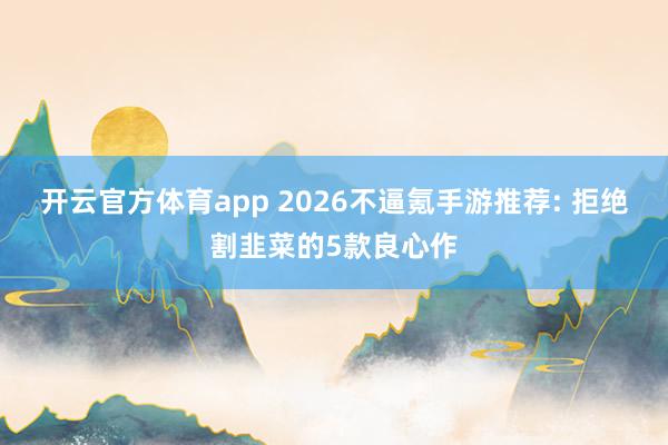 开云官方体育app 2026不逼氪手游推荐: 拒绝割韭菜的5款良心作