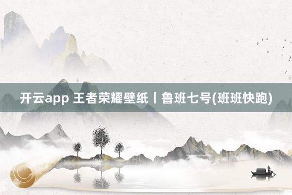 开云app 王者荣耀壁纸丨鲁班七号(班班快跑)