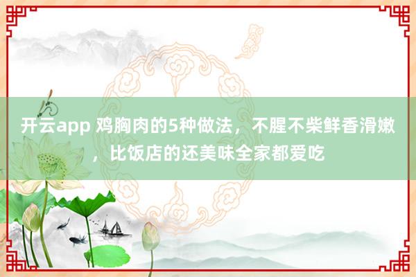 开云app 鸡胸肉的5种做法,不腥不柴鲜香滑嫩,比饭店的还美味全家都爱吃