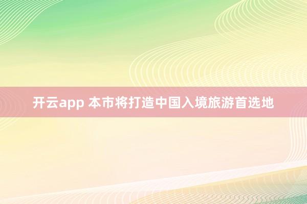 开云app 本市将打造中国入境旅游首选地