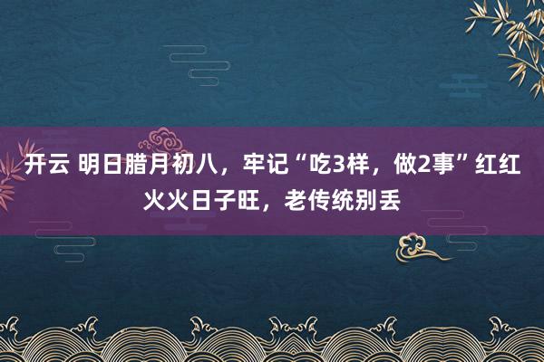 开云 明日腊月初八，牢记“吃3样，做2事”红红火火日子旺，老传统别丢