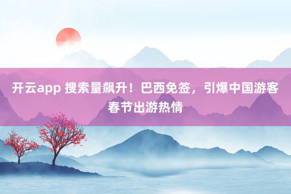 开云app 搜索量飙升！巴西免签，引爆中国游客春节出游热情